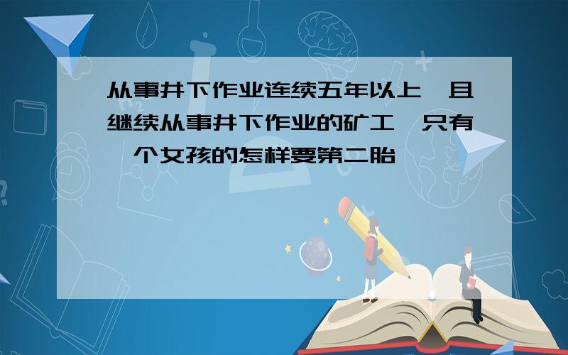 从事井下作业连续五年以上,且继续从事井下作业的矿工,只有一个女孩的怎样要第二胎