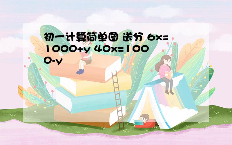 初一计算简单图 送分 6x=1000+y 40x=1000-y