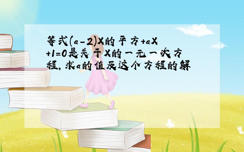 等式(a-2)X的平方+aX+1=0是关于X的一元一次方程,求a的值及这个方程的解