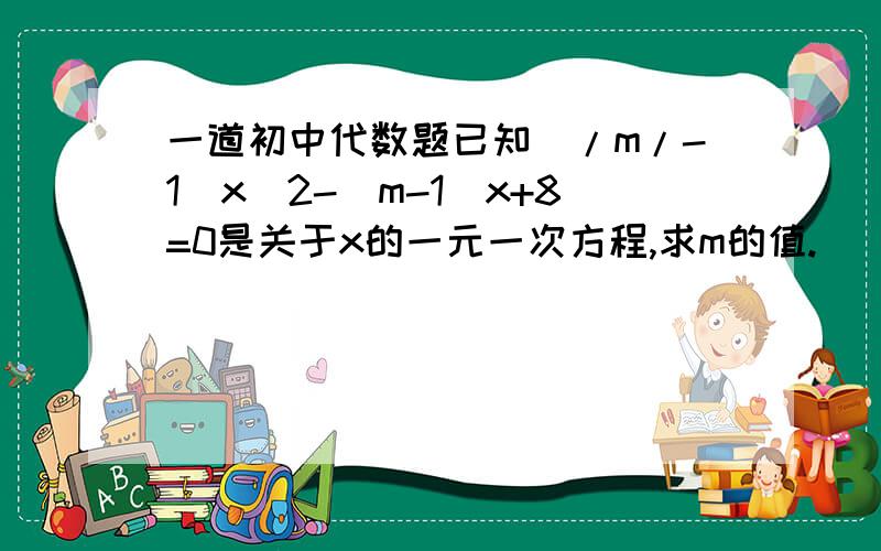 一道初中代数题已知（/m/-1）x^2-(m-1)x+8=0是关于x的一元一次方程,求m的值.