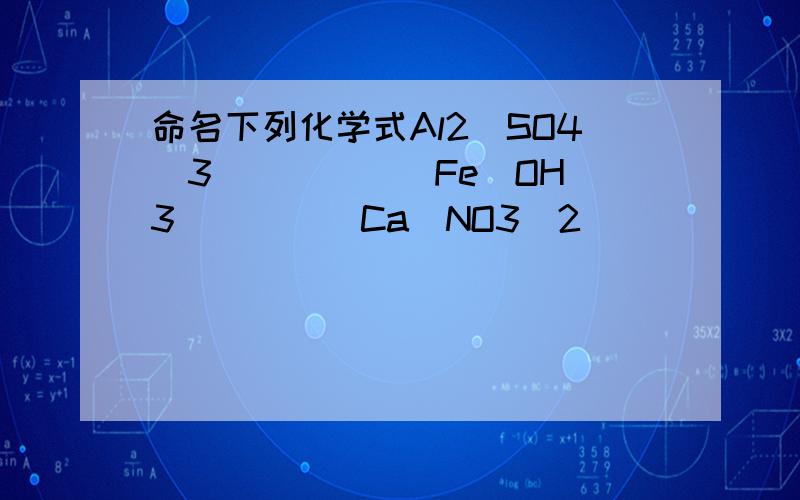 命名下列化学式Al2（SO4)3______Fe(OH)3_____Ca(NO3)2______FeCO3_____(N