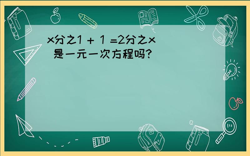 x分之1 + 1 =2分之x 是一元一次方程吗?