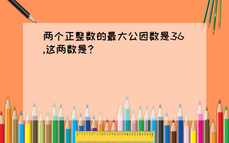 两个正整数的最大公因数是36,这两数是?