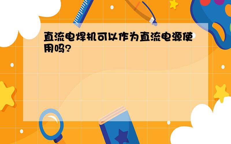 直流电焊机可以作为直流电源使用吗?