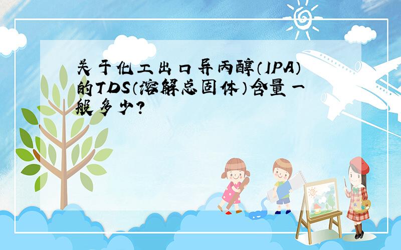 关于化工出口异丙醇（IPA）的TDS（溶解总固体）含量一般多少?