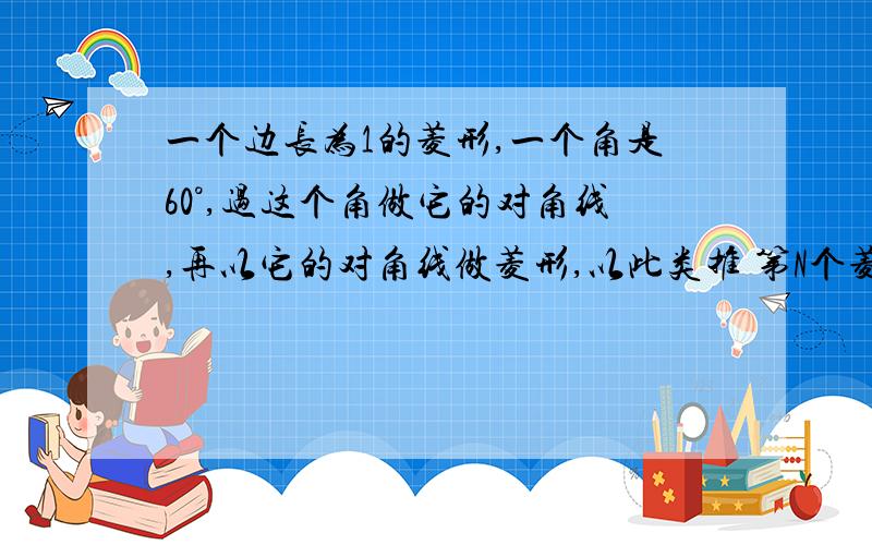 一个边长为1的菱形,一个角是60°,过这个角做它的对角线,再以它的对角线做菱形,以此类推 第N个菱形边长是