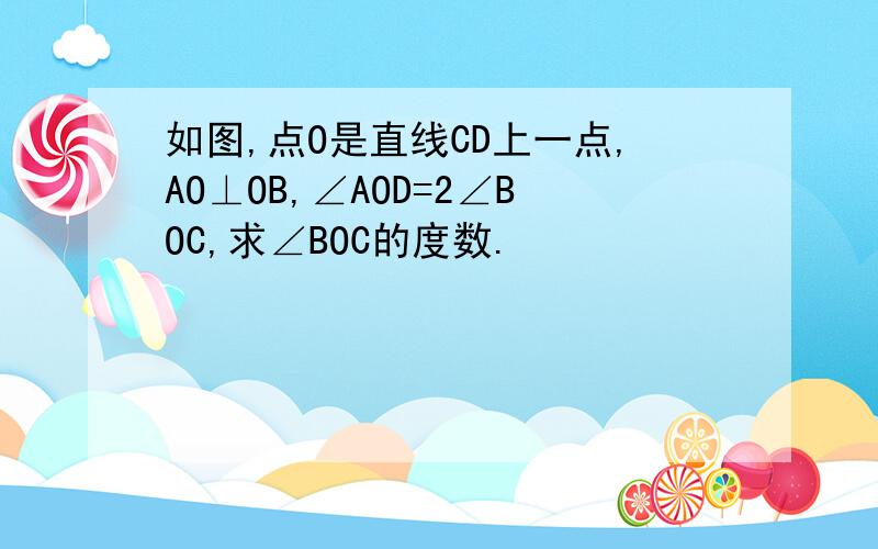 如图,点O是直线CD上一点,AO⊥OB,∠AOD=2∠BOC,求∠BOC的度数.