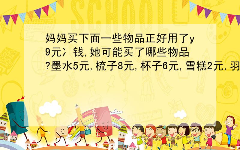 妈妈买下面一些物品正好用了y9元冫钱,她可能买了哪些物品?墨水5元,梳子8元,杯子6元,雪糕2元,羽毛球2