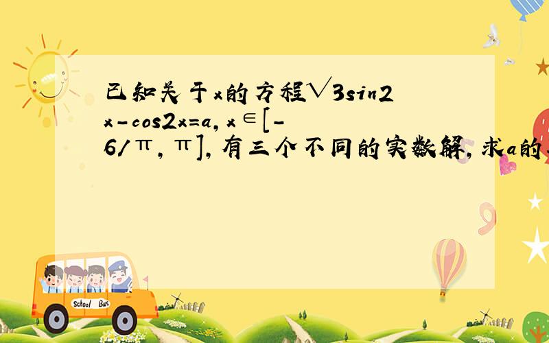 已知关于x的方程√3sin2x-cos2x=a,x∈[-6/π,π],有三个不同的实数解,求a的取值范围（要过程）