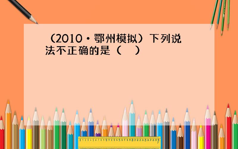 （2010•鄂州模拟）下列说法不正确的是（　　）