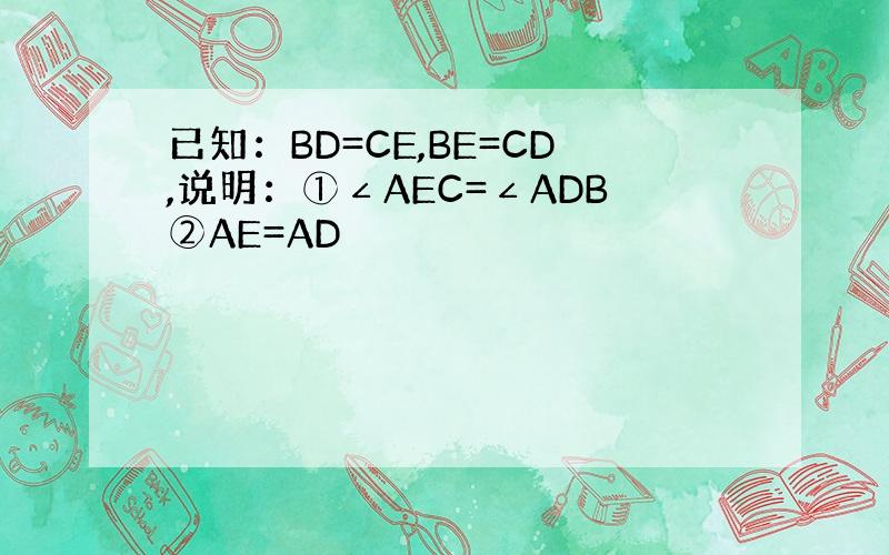 已知：BD=CE,BE=CD,说明：①∠AEC=∠ADB②AE=AD