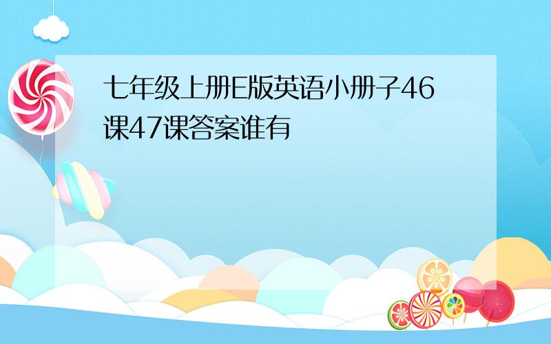 七年级上册E版英语小册子46课47课答案谁有