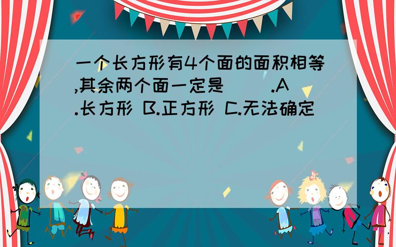 一个长方形有4个面的面积相等,其余两个面一定是( ).A.长方形 B.正方形 C.无法确定