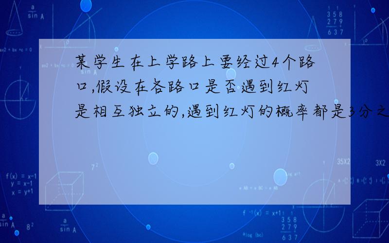 某学生在上学路上要经过4个路口,假设在各路口是否遇到红灯是相互独立的,遇到红灯的概率都是3分之一,遇到红灯的停留时间都是