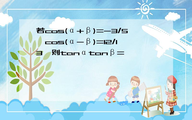 若cos(α+β)=-3/5,cos(α-β)=12/13,则tanαtanβ=