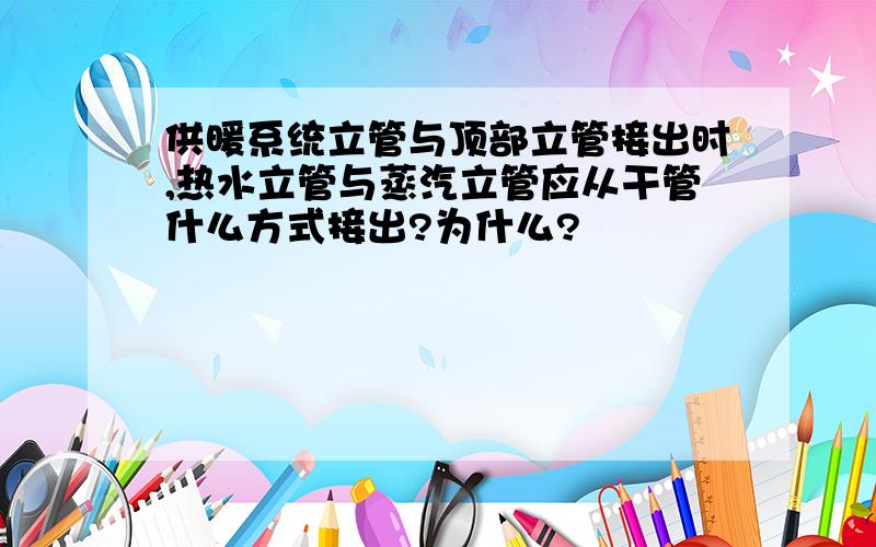 供暖系统立管与顶部立管接出时,热水立管与蒸汽立管应从干管什么方式接出?为什么?