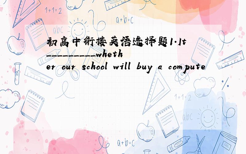 初高中衔接英语选择题1.It_________whether our school will buy a compute