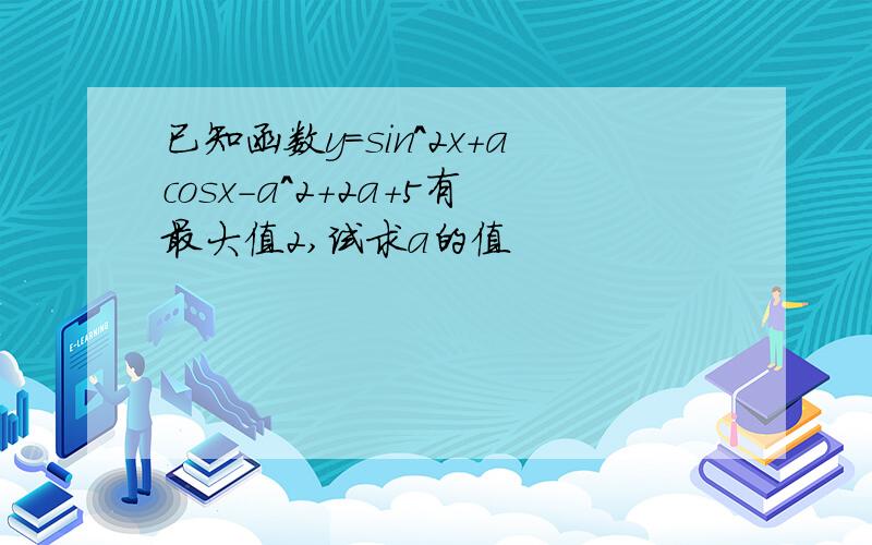 已知函数y=sin^2x+acosx-a^2+2a+5有最大值2,试求a的值