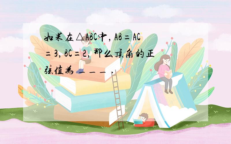 如果在△ABC中，AB=AC=3，BC=2，那么顶角的正弦值为 ___ ．