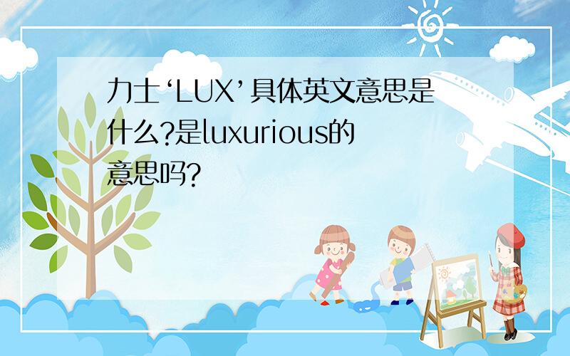 力士‘LUX’具体英文意思是什么?是luxurious的意思吗?