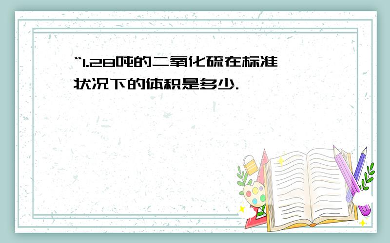 “1.28吨的二氧化硫在标准状况下的体积是多少.