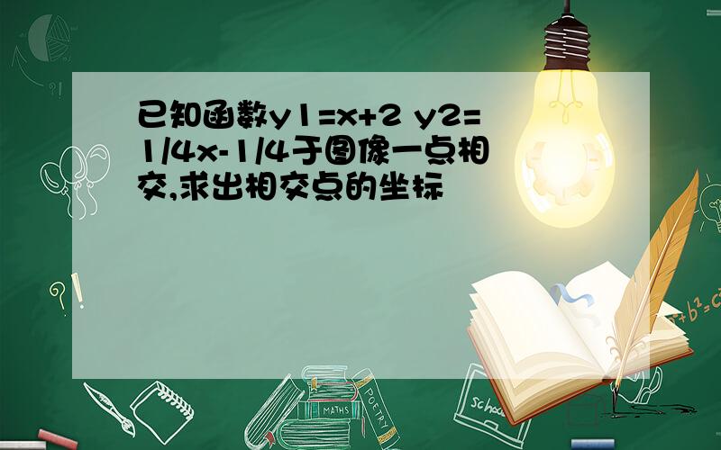 已知函数y1=x+2 y2=1/4x-1/4于图像一点相交,求出相交点的坐标