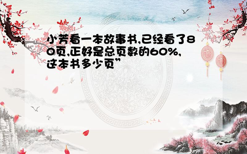 小芳看一本故事书,已经看了80页,正好是总页数的60%,这本书多少页”