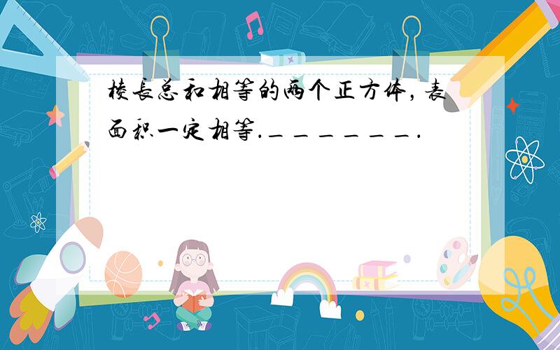 棱长总和相等的两个正方体，表面积一定相等．______．