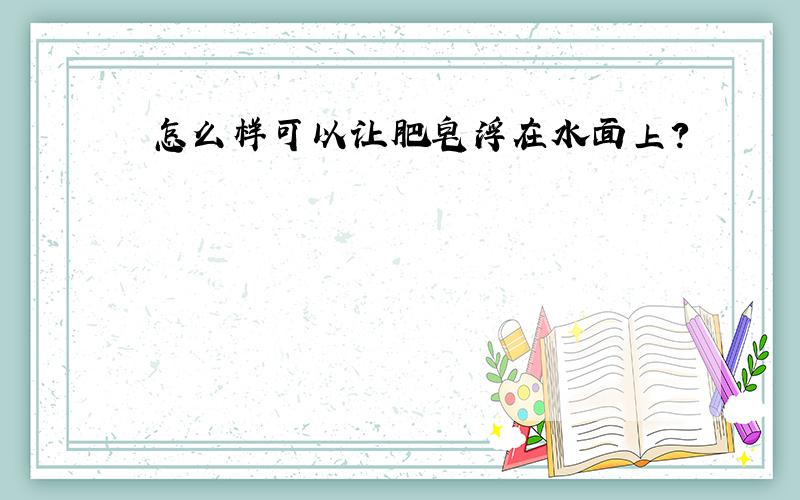 怎么样可以让肥皂浮在水面上?