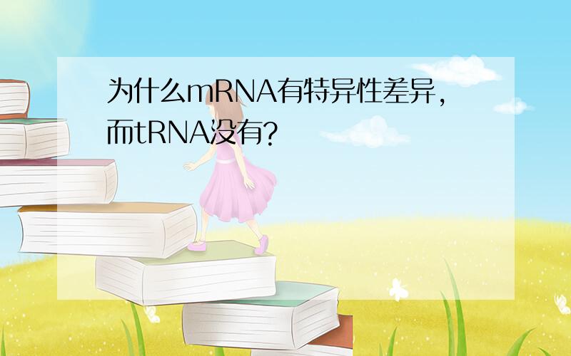 为什么mRNA有特异性差异,而tRNA没有?