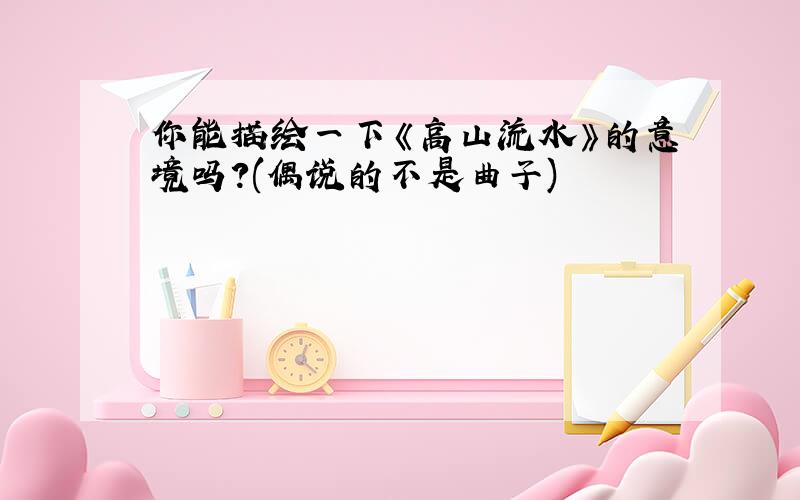 你能描绘一下《高山流水》的意境吗?(偶说的不是曲子)