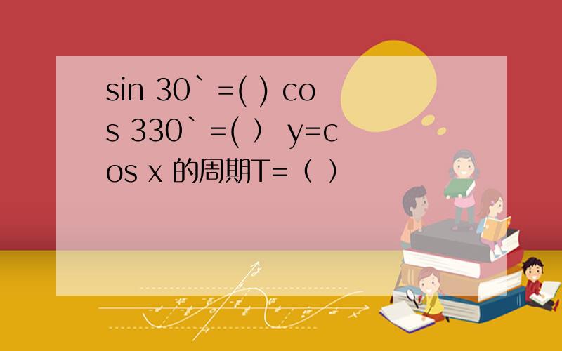 sin 30`=( ) cos 330`=( ） y=cos x 的周期T=（ ）