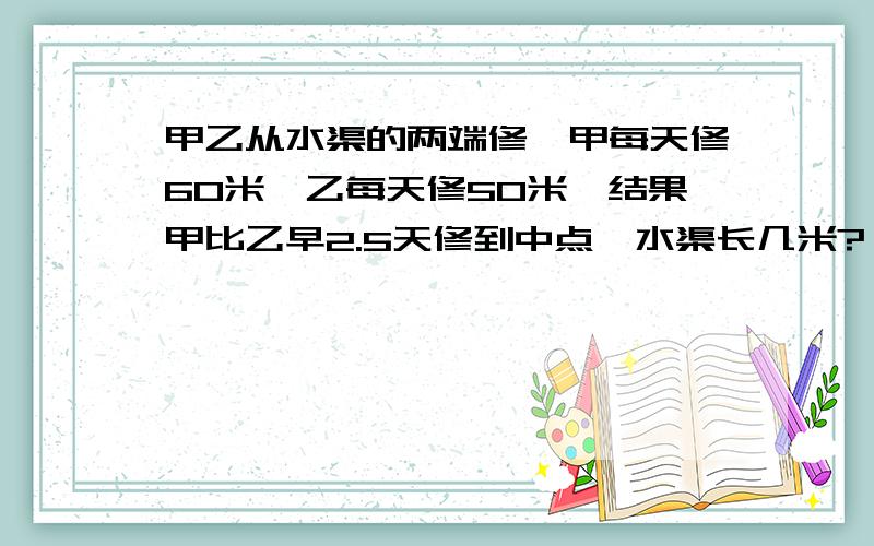 甲乙从水渠的两端修,甲每天修60米,乙每天修50米,结果甲比乙早2.5天修到中点,水渠长几米?