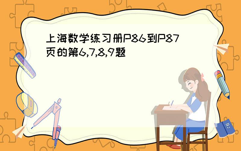 上海数学练习册P86到P87页的第6,7,8,9题