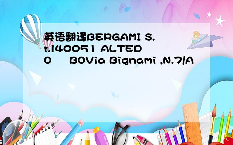 英语翻译BERGAMI S.r.l40051 ALTEDO – BOVia Bignami ,N.7/A