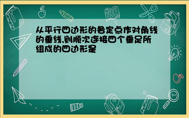 从平行四边形的各定点作对角线的垂线,则顺次连接四个垂足所组成的四边形是