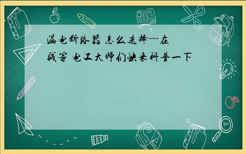 漏电断路器 怎么选择---在线等 电工大师们快来科普一下