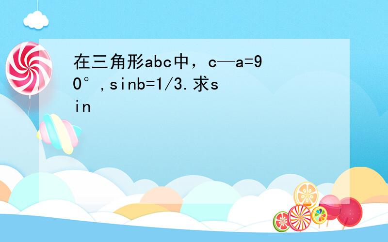 在三角形abc中，c—a=90°,sinb=1/3.求sin