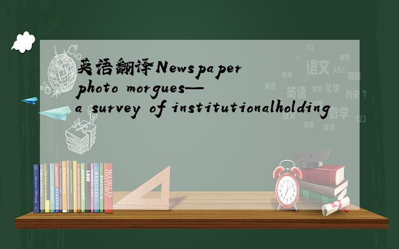 英语翻译Newspaper photo morgues—a survey of institutionalholding