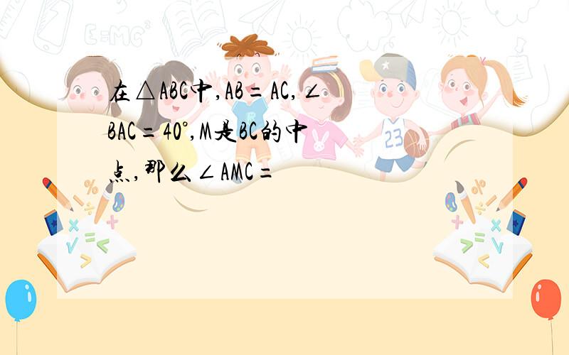 在△ABC中,AB=AC,∠BAC=40°,M是BC的中点,那么∠AMC=