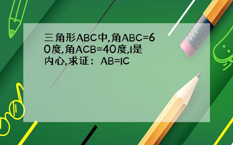 三角形ABC中,角ABC=60度,角ACB=40度,I是内心,求证：AB=IC