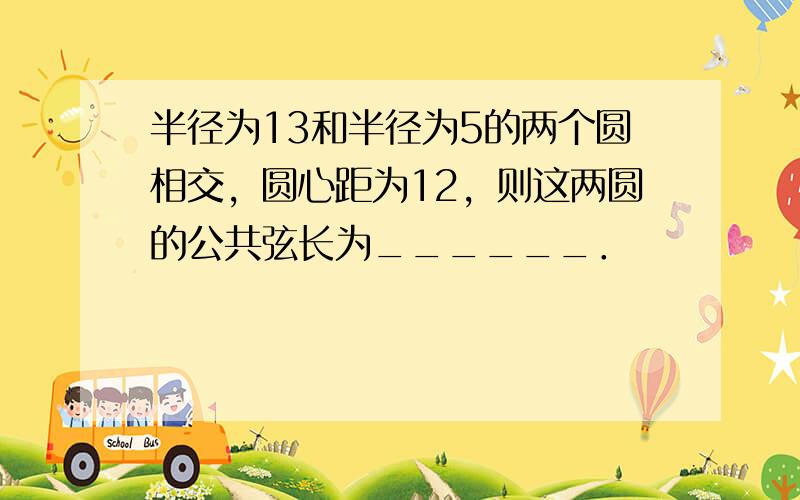 半径为13和半径为5的两个圆相交，圆心距为12，则这两圆的公共弦长为______．