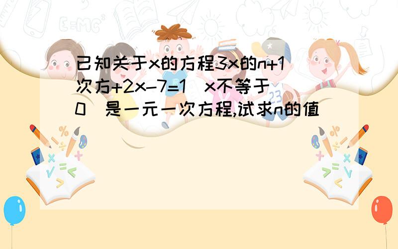 已知关于x的方程3x的n+1次方+2x-7=1(x不等于0）是一元一次方程,试求n的值