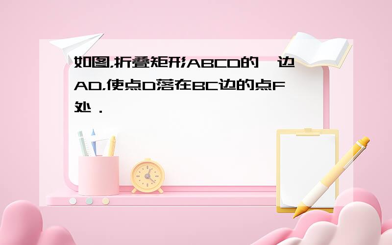 如图，折叠矩形ABCD的一边AD，使点D落在BC边的点F处．