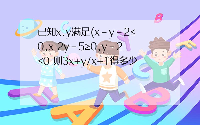 已知x.y满足(x-y-2≤0,x 2y-5≥0,y-2≤0 则3x+y/x+1得多少