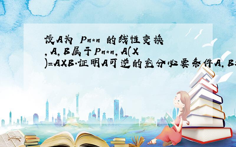 设A为 Pn*n 的线性变换,A,B属于Pn*n,A(X)=AXB.证明A可逆的充分必要条件A,B都是可逆矩阵