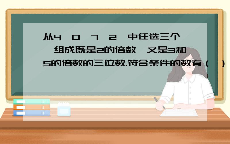 从4、0、7、2、中任选三个,组成既是2的倍数,又是3和5的倍数的三位数.符合条件的数有（ ）