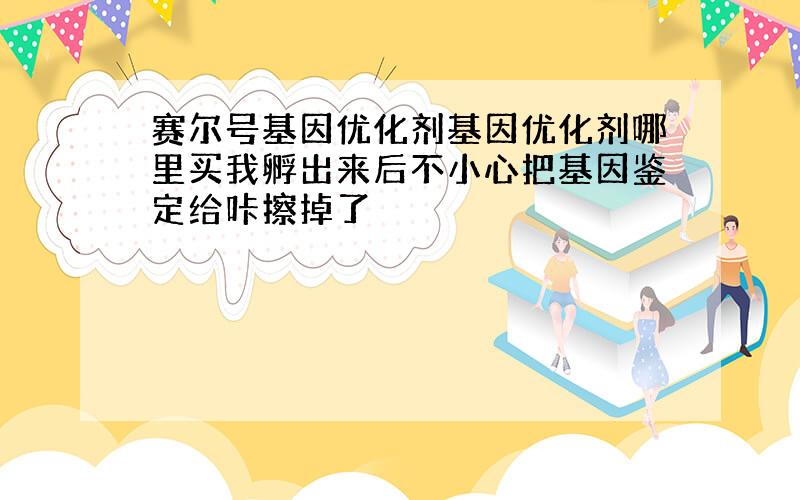 赛尔号基因优化剂基因优化剂哪里买我孵出来后不小心把基因鉴定给咔擦掉了