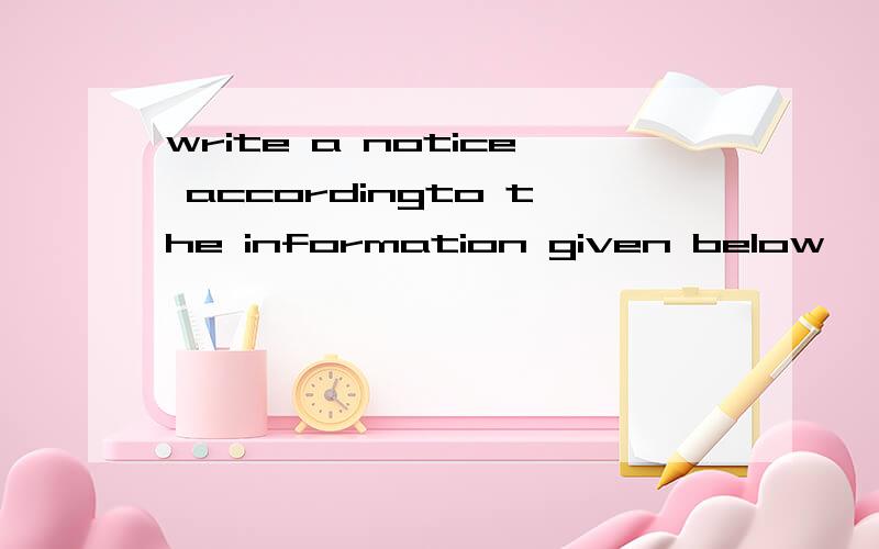 write a notice accordingto the information given below