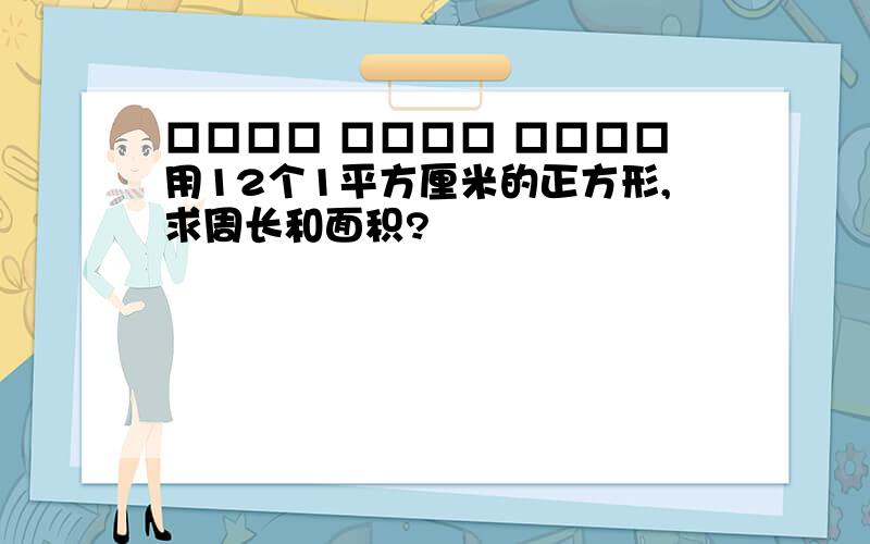 □□□□ □□□□ □□□□用12个1平方厘米的正方形,求周长和面积?